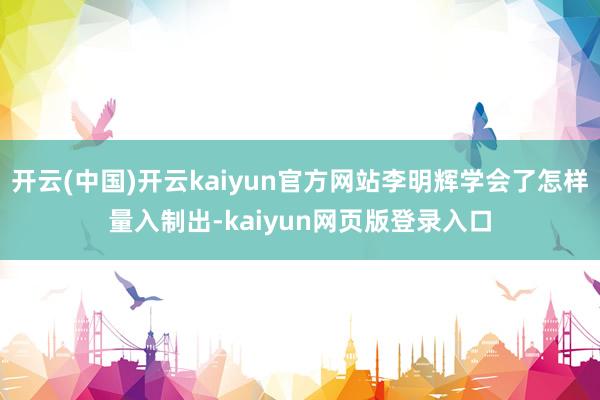 开云(中国)开云kaiyun官方网站李明辉学会了怎样量入制出-kaiyun网页版登录入口