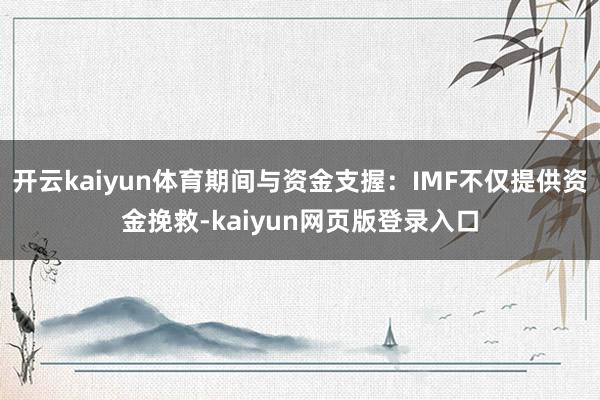 开云kaiyun体育期间与资金支握：IMF不仅提供资金挽救-kaiyun网页版登录入口