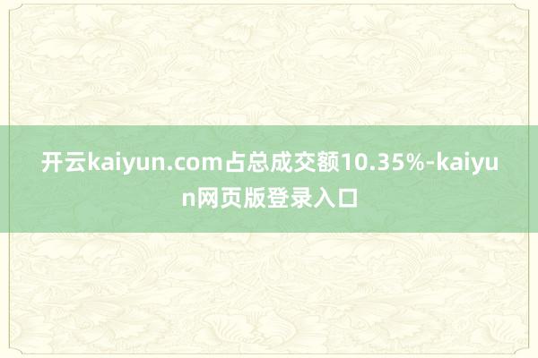 开云kaiyun.com占总成交额10.35%-kaiyun网页版登录入口