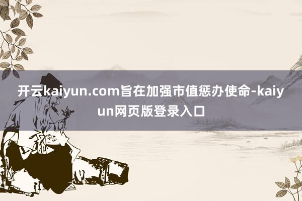 开云kaiyun.com旨在加强市值惩办使命-kaiyun网页版登录入口