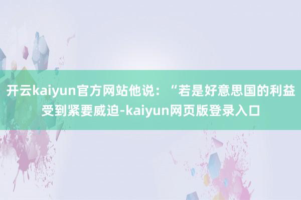 开云kaiyun官方网站他说：“若是好意思国的利益受到紧要威迫-kaiyun网页版登录入口