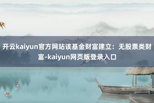 开云kaiyun官方网站该基金财富建立：无股票类财富-kaiyun网页版登录入口