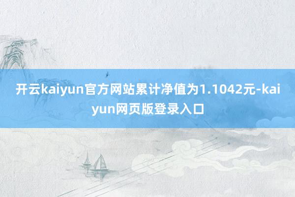 开云kaiyun官方网站累计净值为1.1042元-kaiyun网页版登录入口