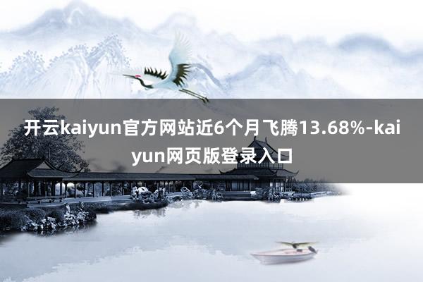 开云kaiyun官方网站近6个月飞腾13.68%-kaiyun网页版登录入口