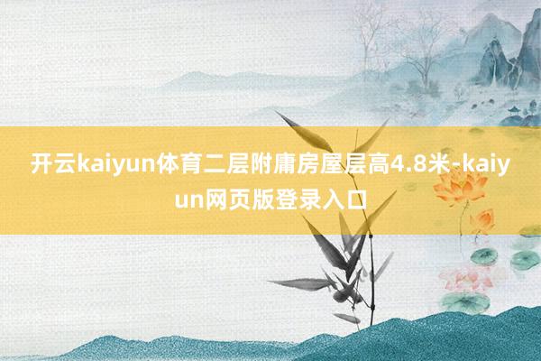 开云kaiyun体育二层附庸房屋层高4.8米-kaiyun网页版登录入口