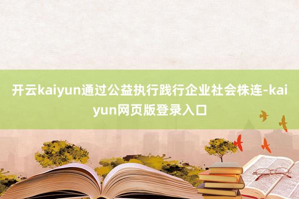 开云kaiyun通过公益执行践行企业社会株连-kaiyun网页版登录入口