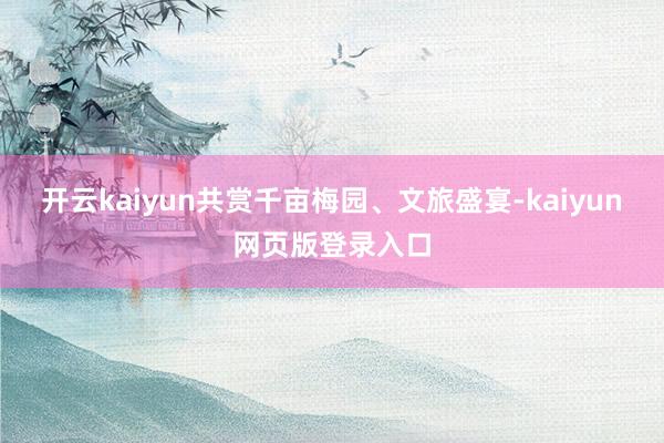 开云kaiyun共赏千亩梅园、文旅盛宴-kaiyun网页版登录入口