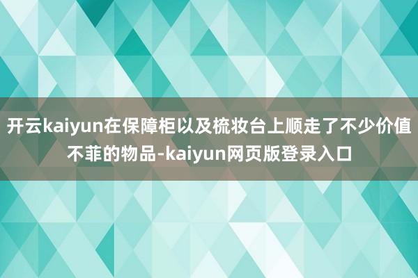 开云kaiyun在保障柜以及梳妆台上顺走了不少价值不菲的物品-kaiyun网页版登录入口