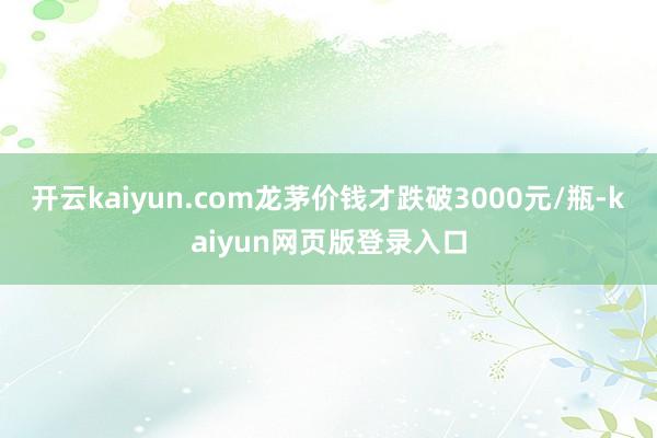 开云kaiyun.com龙茅价钱才跌破3000元/瓶-kaiyun网页版登录入口