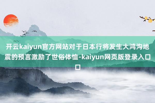 开云kaiyun官方网站对于日本行将发生大鸿沟地震的预言激励了世俗体恤-kaiyun网页版登录入口