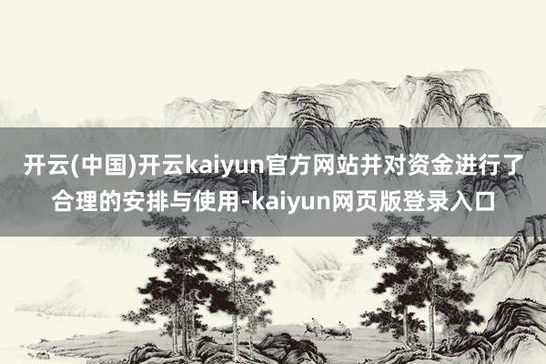 开云(中国)开云kaiyun官方网站并对资金进行了合理的安排与使用-kaiyun网页版登录入口