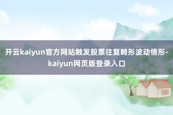 开云kaiyun官方网站触发股票往复畸形波动情形-kaiyun网页版登录入口