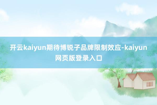 开云kaiyun期待博锐子品牌限制效应-kaiyun网页版登录入口
