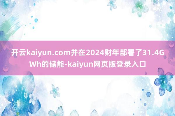 开云kaiyun.com并在2024财年部署了31.4GWh的储能-kaiyun网页版登录入口