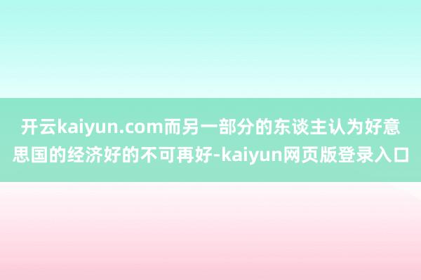 开云kaiyun.com而另一部分的东谈主认为好意思国的经济好的不可再好-kaiyun网页版登录入口