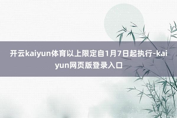 开云kaiyun体育以上限定自1月7日起执行-kaiyun网页版登录入口