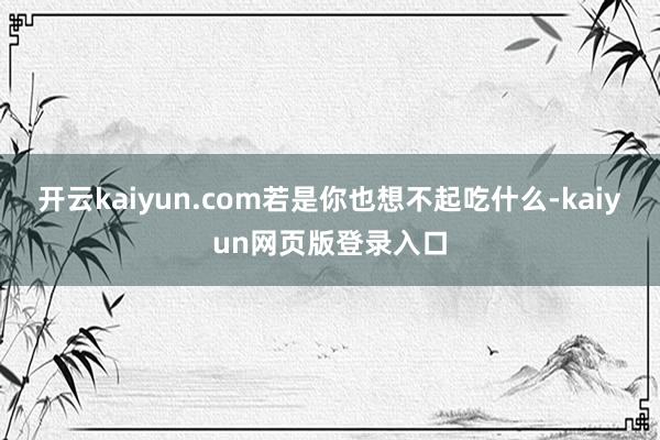 开云kaiyun.com若是你也想不起吃什么-kaiyun网页版登录入口