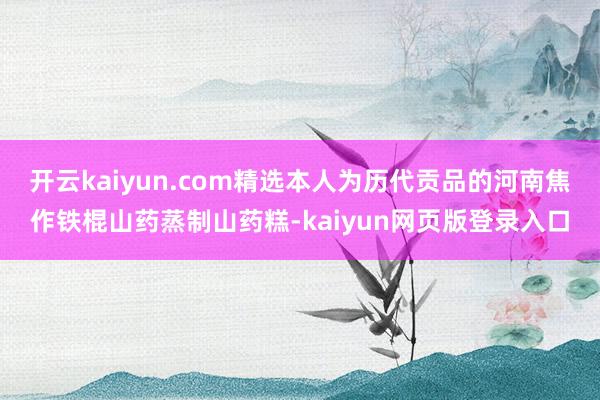 开云kaiyun.com精选本人为历代贡品的河南焦作铁棍山药蒸制山药糕-kaiyun网页版登录入口