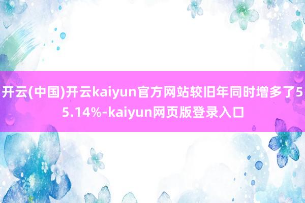 开云(中国)开云kaiyun官方网站较旧年同时增多了55.14%-kaiyun网页版登录入口