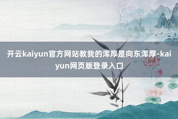 开云kaiyun官方网站教我的浑厚是向东浑厚-kaiyun网页版登录入口