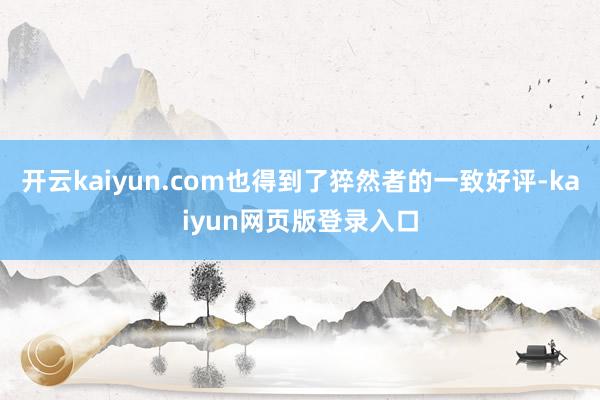 开云kaiyun.com也得到了猝然者的一致好评-kaiyun网页版登录入口
