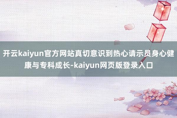 开云kaiyun官方网站真切意识到热心请示员身心健康与专科成长-kaiyun网页版登录入口