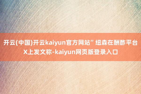 开云(中国)开云kaiyun官方网站”纽森在酬酢平台X上发文称-kaiyun网页版登录入口