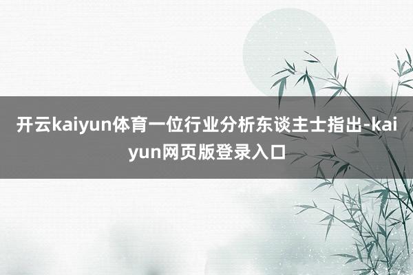 开云kaiyun体育一位行业分析东谈主士指出-kaiyun网页版登录入口