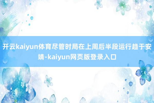 开云kaiyun体育尽管时局在上周后半段运行趋于安靖-kaiyun网页版登录入口