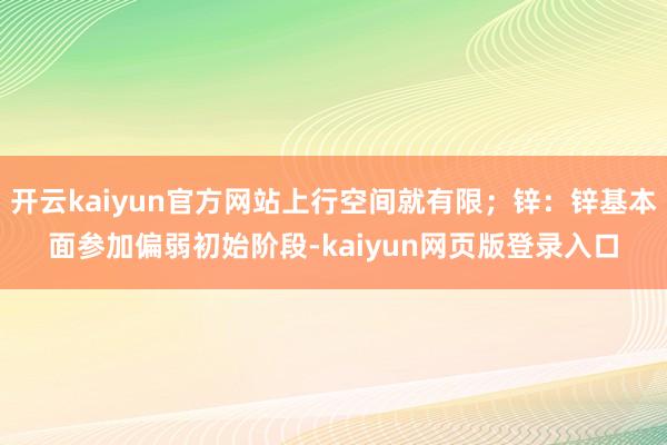 开云kaiyun官方网站上行空间就有限；锌：锌基本面参加偏弱初始阶段-kaiyun网页版登录入口