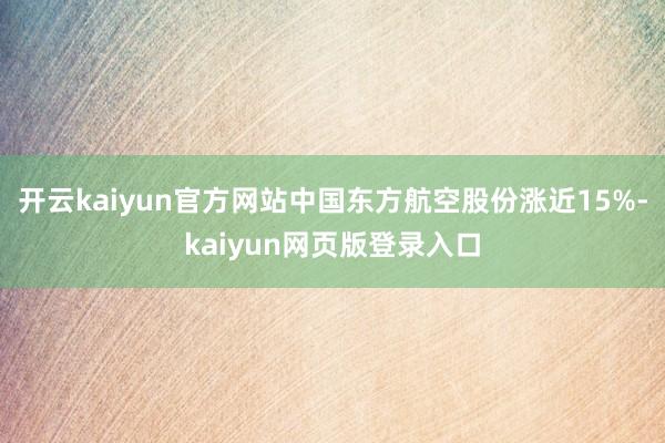 开云kaiyun官方网站中国东方航空股份涨近15%-kaiyun网页版登录入口