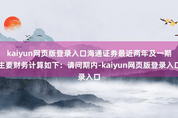 kaiyun网页版登录入口海通证券最近两年及一期主要财务计算如下：请问期内-kaiyun网页版登录入口