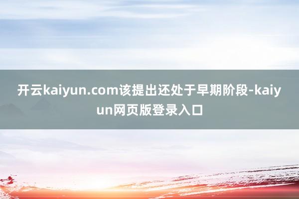 开云kaiyun.com该提出还处于早期阶段-kaiyun网页版登录入口
