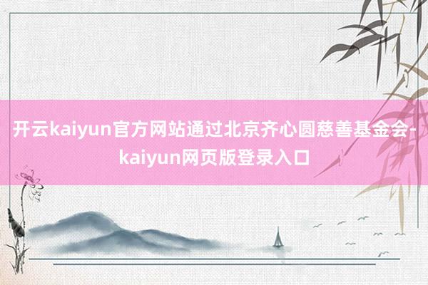 开云kaiyun官方网站通过北京齐心圆慈善基金会-kaiyun网页版登录入口