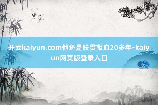 开云kaiyun.com他还是联贯献血20多年-kaiyun网页版登录入口
