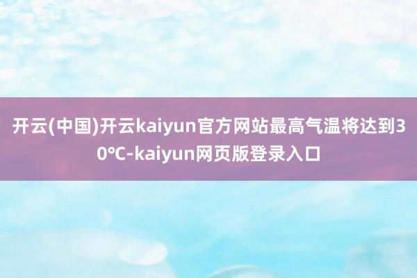开云(中国)开云kaiyun官方网站最高气温将达到30℃-kaiyun网页版登录入口