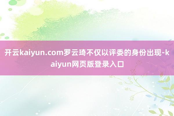 开云kaiyun.com罗云琦不仅以评委的身份出现-kaiyun网页版登录入口