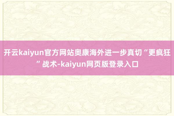 开云kaiyun官方网站奥康海外进一步真切“更疯狂”战术-kaiyun网页版登录入口