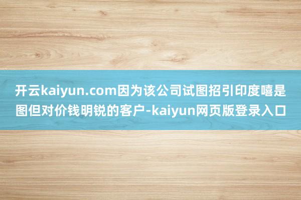 开云kaiyun.com因为该公司试图招引印度嘻是图但对价钱明锐的客户-kaiyun网页版登录入口