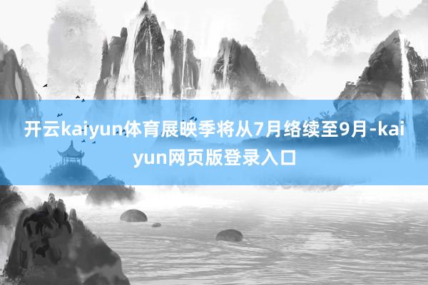 开云kaiyun体育展映季将从7月络续至9月-kaiyun网页版登录入口