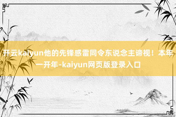 开云kaiyun他的先锋感雷同令东说念主谛视！本年一开年-kaiyun网页版登录入口