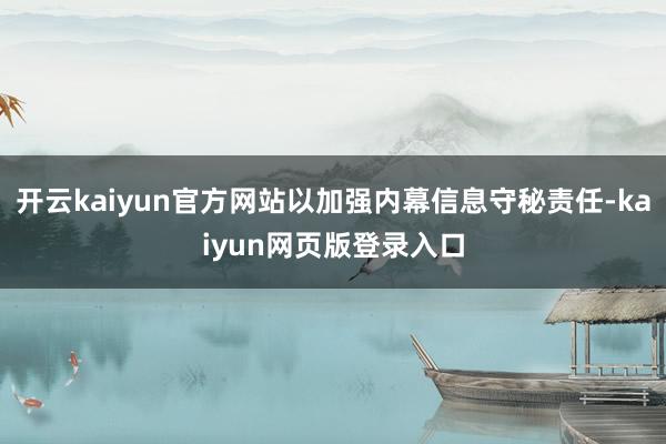 开云kaiyun官方网站以加强内幕信息守秘责任-kaiyun网页版登录入口