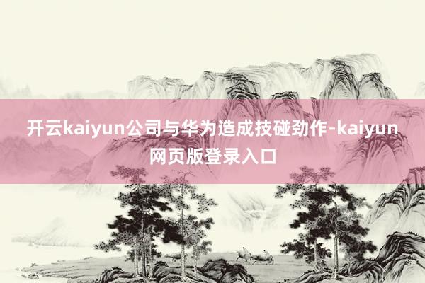 开云kaiyun公司与华为造成技碰劲作-kaiyun网页版登录入口