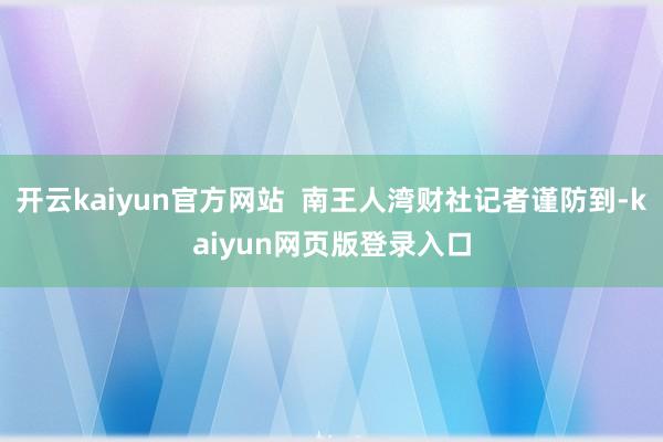 开云kaiyun官方网站  南王人湾财社记者谨防到-kaiyun网页版登录入口