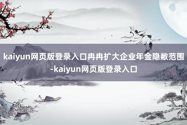 kaiyun网页版登录入口冉冉扩大企业年金隐敝范围-kaiyun网页版登录入口