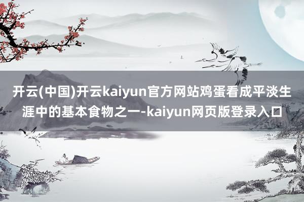 开云(中国)开云kaiyun官方网站鸡蛋看成平淡生涯中的基本食物之一-kaiyun网页版登录入口