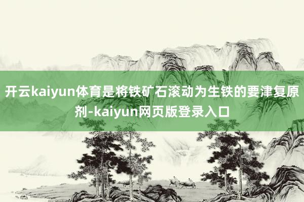 开云kaiyun体育是将铁矿石滚动为生铁的要津复原剂-kaiyun网页版登录入口