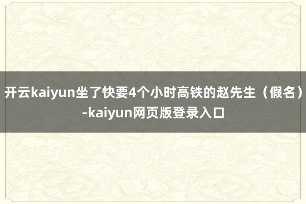开云kaiyun坐了快要4个小时高铁的赵先生（假名）-kaiyun网页版登录入口