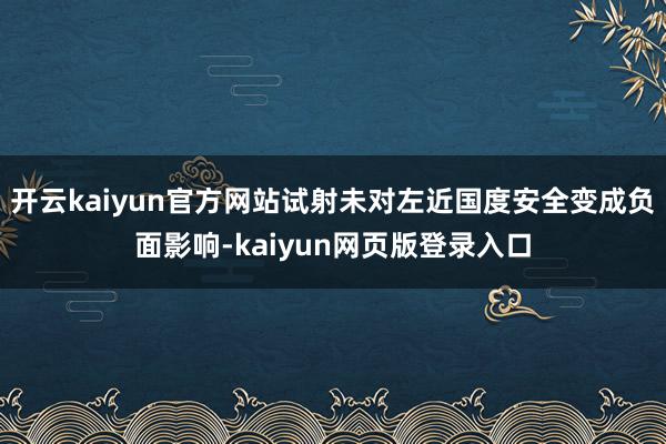 开云kaiyun官方网站试射未对左近国度安全变成负面影响-kaiyun网页版登录入口