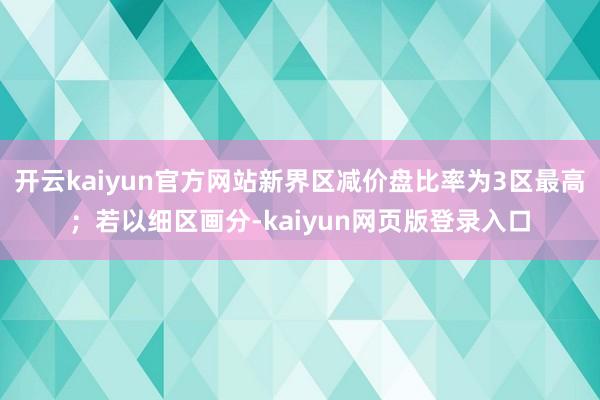 开云kaiyun官方网站新界区减价盘比率为3区最高；若以细区画分-kaiyun网页版登录入口